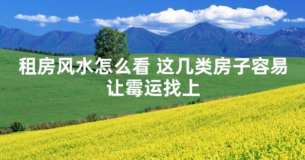 租房风水怎么看 这几类房子容易让霉运找上